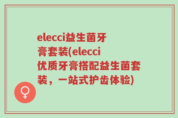 elecci益生菌牙膏套装(elecci优质牙膏搭配益生菌套装,一站式护齿体验)-第1张图片-超越 elecci益生菌牙膏套装(elecci优质牙膏搭配益生菌套装,一站式护齿体验)-第1张图片-超越