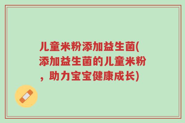 儿童米粉添加益生菌(添加益生菌的儿童米粉，助力宝宝健康成长)-第1张图片-超越
