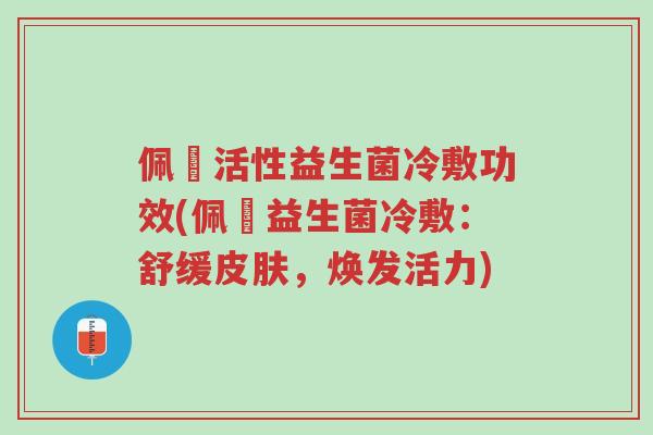 佩蔲活性益生菌冷敷功效(佩蔲益生菌冷敷:舒缓皮肤,焕发活力)-第1张图片-超越 佩蔲活性益生菌冷敷功效(佩蔲益生菌冷敷:舒缓皮肤,焕发活力)-第1张图片-超越