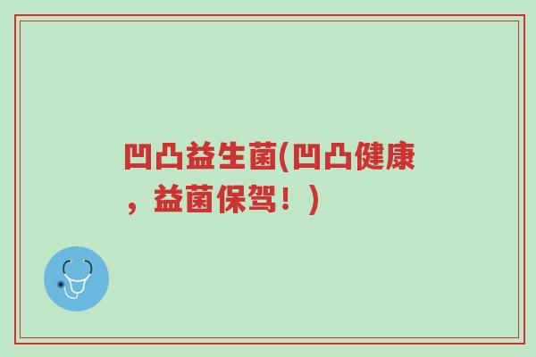 凹凸益生菌(凹凸健康,益菌保驾!)-第1张图片-超越 凹凸益生菌(凹凸健康,益菌保驾!)-第1张图片-超越