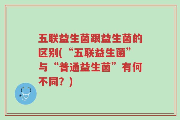 五联益生菌跟益生菌的区别(“五联益生菌”与“普通益生菌”有何不同?)-第1张图片-超越 五联益生菌跟益生菌的区别(“五联益生菌”与“普通益生菌”有何不同?)-第1张图片-超越