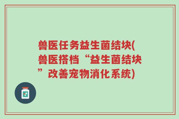 兽医任务益生菌结块(兽医搭档“益生菌结块”改善宠物消化系统)-第1张图片-超越 兽医任务益生菌结块(兽医搭档“益生菌结块”改善宠物消化系统)-第1张图片-超越