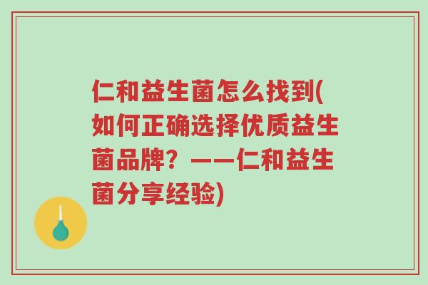 仁和益生菌怎么找到(如何正确选择优质益生菌品牌?——仁和益生菌分享经验)-第1张图片-超越 仁和益生菌怎么找到(如何正确选择优质益生菌品牌?——仁和益生菌分享经验)-第1张图片-超越