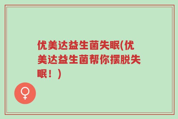 优美达益生菌失眠(优美达益生菌帮你摆脱失眠!)-第1张图片-超越 优美达益生菌失眠(优美达益生菌帮你摆脱失眠!)-第1张图片-超越