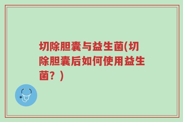 切除胆囊与益生菌(切除胆囊后如何使用益生菌?)-第1张图片-超越 切除胆囊与益生菌(切除胆囊后如何使用益生菌?)-第1张图片-超越