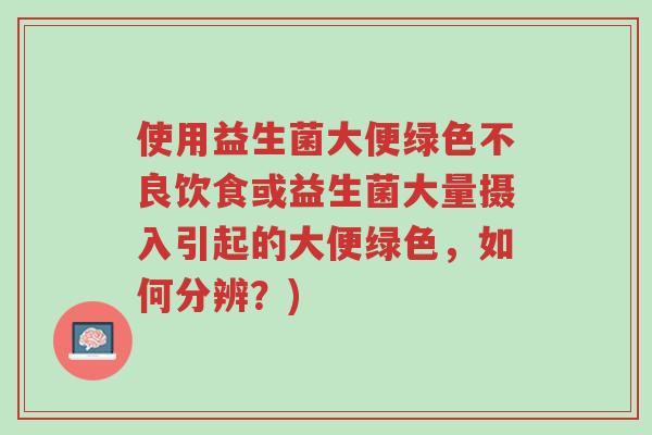 使用益生菌大便绿色不良饮食或益生菌大量摄入引起的大便绿色,如何分辨?)-第1张图片-超越 使用益生菌大便绿色不良饮食或益生菌大量摄入引起的大便绿色,如何分辨?)-第1张图片-超越