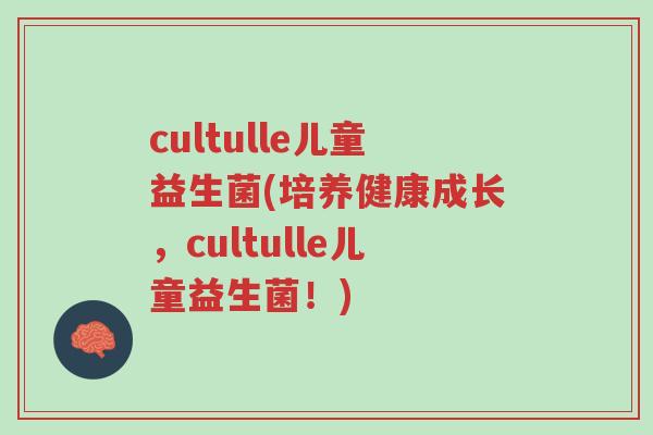 cultulle儿童益生菌(培养健康成长,cultulle儿童益生菌!)-第1张图片-超越 cultulle儿童益生菌(培养健康成长,cultulle儿童益生菌!)-第1张图片-超越
