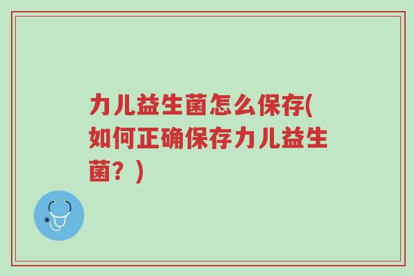 力儿益生菌怎么保存(如何正确保存力儿益生菌?)-第1张图片-超越 力儿益生菌怎么保存(如何正确保存力儿益生菌?)-第1张图片-超越