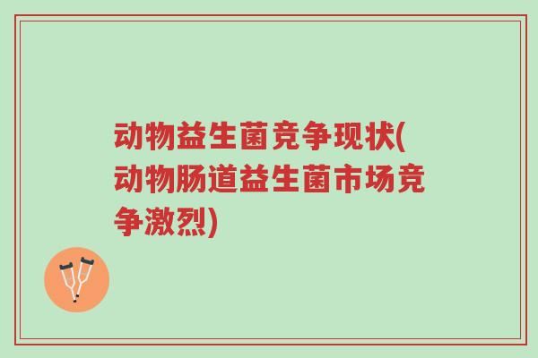 动物益生菌竞争现状(动物肠道益生菌市场竞争激烈)-第1张图片-超越 动物益生菌竞争现状(动物肠道益生菌市场竞争激烈)-第1张图片-超越