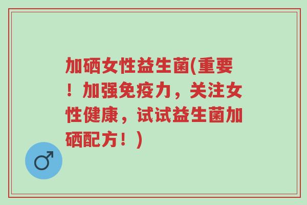 加硒女性益生菌(重要!加强免疫力,关注女性健康,试试益生菌加硒配方!)-第1张图片-超越 加硒女性益生菌(重要!加强免疫力,关注女性健康,试试益生菌加硒配方!)-第1张图片-超越