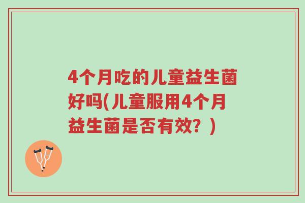4个月吃的儿童益生菌好吗(儿童服用4个月益生菌是否有效?)-第1张图片-超越 4个月吃的儿童益生菌好吗(儿童服用4个月益生菌是否有效?)-第1张图片-超越