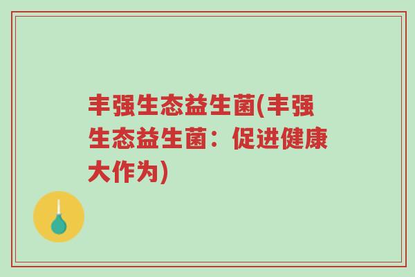 丰强生态益生菌(丰强生态益生菌:促进健康大作为)-第1张图片-超越 丰强生态益生菌(丰强生态益生菌:促进健康大作为)-第1张图片-超越