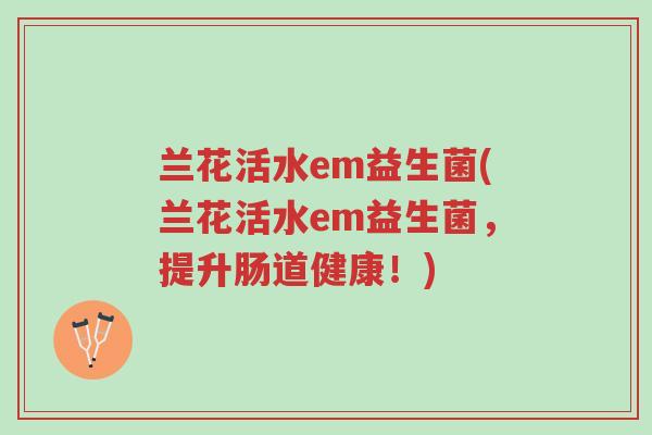 兰花活水em益生菌(兰花活水em益生菌,提升肠道健康!)-第1张图片-超越 兰花活水em益生菌(兰花活水em益生菌,提升肠道健康!)-第1张图片-超越