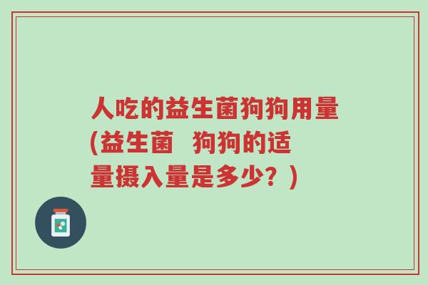 人吃的益生菌狗狗用量(益生菌 狗狗的适量摄入量是多少?)-第1张图片-超越 人吃的益生菌狗狗用量(益生菌 狗狗的适量摄入量是多少?)-第1张图片-超越