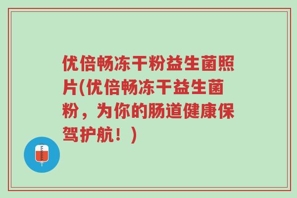优倍畅冻干粉益生菌照片(优倍畅冻干益生菌粉,为你的肠道健康保驾护航!)-第1张图片-超越 优倍畅冻干粉益生菌照片(优倍畅冻干益生菌粉,为你的肠道健康保驾护航!)-第1张图片-超越