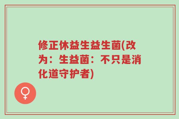 修正休益生益生菌(改为:生益菌:不只是消化道守护者)-第1张图片-超越 修正休益生益生菌(改为:生益菌:不只是消化道守护者)-第1张图片-超越