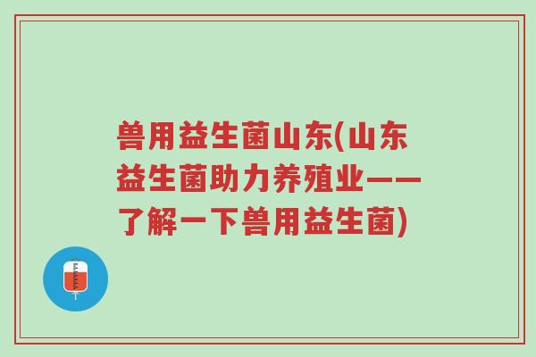 兽用益生菌山东(山东益生菌助力养殖业——了解一下兽用益生菌)-第1张图片-超越
