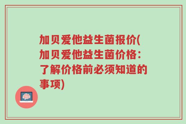 加贝爱他益生菌报价(加贝爱他益生菌价格：了解价格前必须知道的事项)-第1张图片-超越