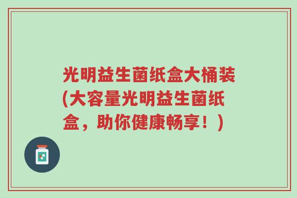 光明益生菌纸盒大桶装(大容量光明益生菌纸盒,助你健康畅享!)-第1张图片-超越 光明益生菌纸盒大桶装(大容量光明益生菌纸盒,助你健康畅享!)-第1张图片-超越