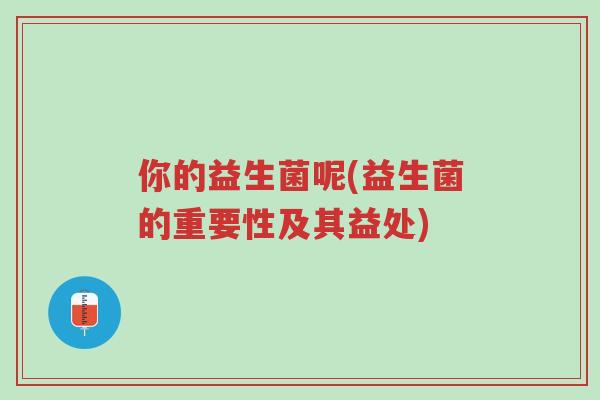 你的益生菌呢(益生菌的重要性及其益处)-第1张图片-超越 你的益生菌呢(益生菌的重要性及其益处)-第1张图片-超越
