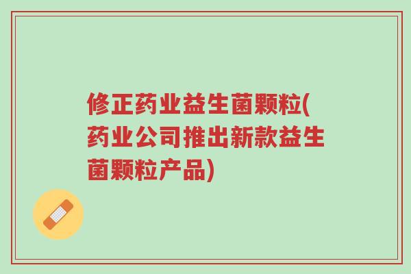 修正药业益生菌颗粒(药业公司推出新款益生菌颗粒产品)-第1张图片-超越 修正药业益生菌颗粒(药业公司推出新款益生菌颗粒产品)-第1张图片-超越