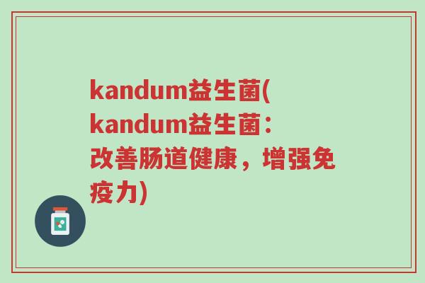 kandum益生菌(kandum益生菌:改善肠道健康,增强免疫力)-第1张图片-超越 kandum益生菌(kandum益生菌:改善肠道健康,增强免疫力)-第1张图片-超越