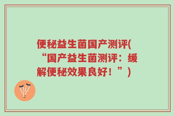 便秘益生菌国产测评(“国产益生菌测评:缓解便秘效果良好!”)-第1张图片-超越 便秘益生菌国产测评(“国产益生菌测评:缓解便秘效果良好!”)-第1张图片-超越