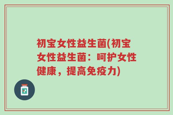初宝女性益生菌(初宝女性益生菌:呵护女性健康,提高免疫力)-第1张图片-超越 初宝女性益生菌(初宝女性益生菌:呵护女性健康,提高免疫力)-第1张图片-超越