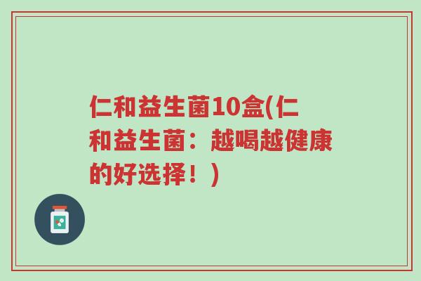 仁和益生菌10盒(仁和益生菌：越喝越健康的好选择！)-第1张图片-超越
