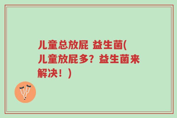 儿童总放屁 益生菌(儿童放屁多?益生菌来解决!)-第1张图片-超越 儿童总放屁 益生菌(儿童放屁多?益生菌来解决!)-第1张图片-超越
