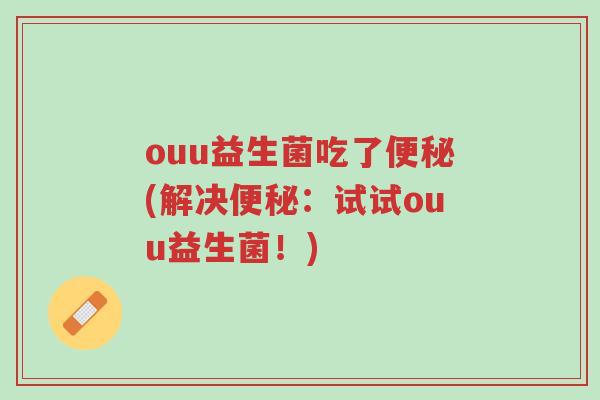 ouu益生菌吃了便秘(解决便秘:试试ouu益生菌!)-第1张图片-超越 ouu益生菌吃了便秘(解决便秘:试试ouu益生菌!)-第1张图片-超越