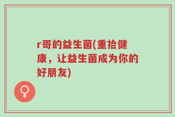 r哥的益生菌(重拾健康,让益生菌成为你的好朋友)-第1张图片-超越 r哥的益生菌(重拾健康,让益生菌成为你的好朋友)-第1张图片-超越