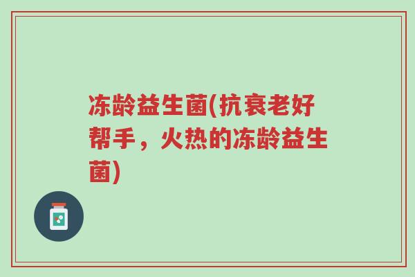 冻龄益生菌(抗衰老好帮手,火热的冻龄益生菌)-第1张图片-超越 冻龄益生菌(抗衰老好帮手,火热的冻龄益生菌)-第1张图片-超越