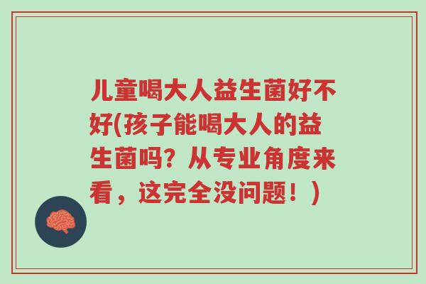 儿童喝大人益生菌好不好(孩子能喝大人的益生菌吗?从专业角度来看,这完全没问题!)-第1张图片-超越 儿童喝大人益生菌好不好(孩子能喝大人的益生菌吗?从专业角度来看,这完全没问题!)-第1张图片-超越