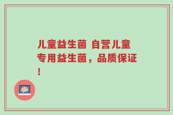 儿童益生菌 自营儿童专用益生菌,品质保证!-第1张图片-超越 儿童益生菌 自营儿童专用益生菌,品质保证!-第1张图片-超越