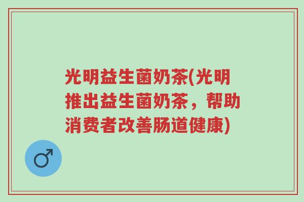 光明益生菌奶茶(光明推出益生菌奶茶，帮助消费者改善肠道健康)-第1张图片-超越