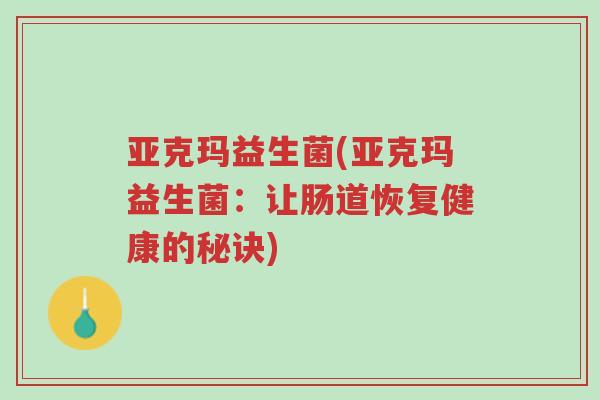 亚克玛益生菌(亚克玛益生菌:让肠道恢复健康的秘诀)-第1张图片-超越 亚克玛益生菌(亚克玛益生菌:让肠道恢复健康的秘诀)-第1张图片-超越