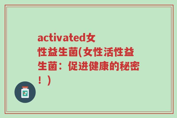 activated女性益生菌(女性活性益生菌:促进健康的秘密!)-第1张图片-超越 activated女性益生菌(女性活性益生菌:促进健康的秘密!)-第1张图片-超越