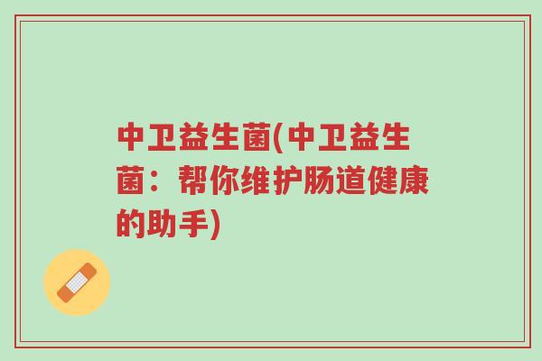 中卫益生菌(中卫益生菌：帮你维护肠道健康的助手)-第1张图片-超越