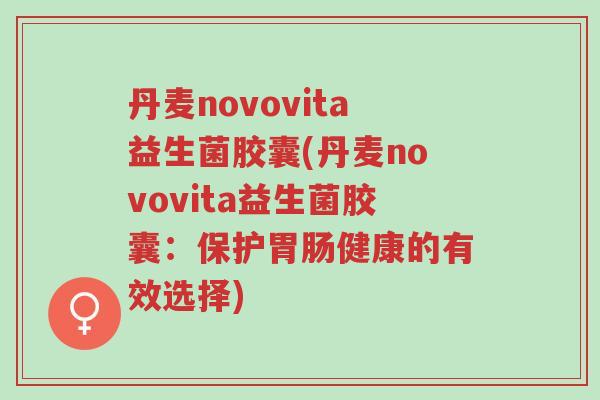 丹麦novovita益生菌胶囊(丹麦novovita益生菌胶囊:保护胃肠健康的有效选择)-第1张图片-超越 丹麦novovita益生菌胶囊(丹麦novovita益生菌胶囊:保护胃肠健康的有效选择)-第1张图片-超越