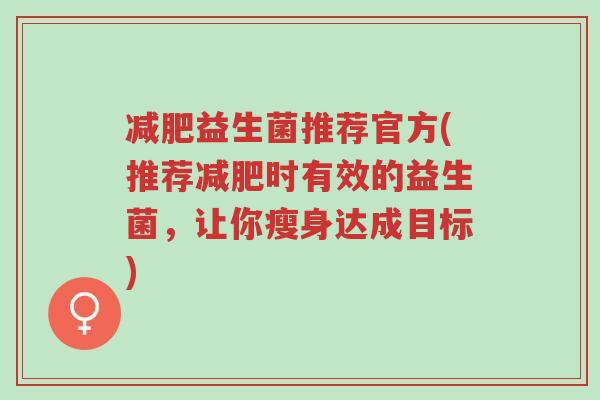 减肥益生菌推荐官方(推荐减肥时有效的益生菌,让你瘦身达成目标)-第1张图片-超越 减肥益生菌推荐官方(推荐减肥时有效的益生菌,让你瘦身达成目标)-第1张图片-超越