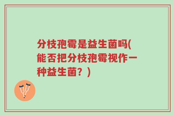 分枝孢霉是益生菌吗(能否把分枝孢霉视作一种益生菌?)-第1张图片-超越 分枝孢霉是益生菌吗(能否把分枝孢霉视作一种益生菌?)-第1张图片-超越