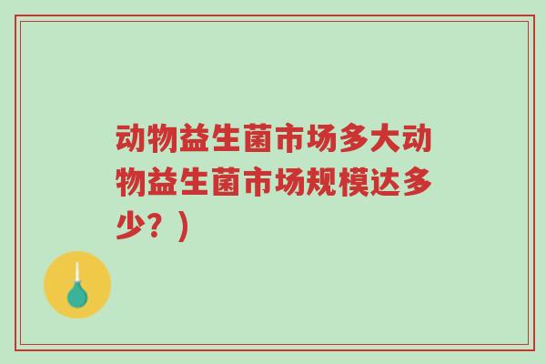 动物益生菌市场多大动物益生菌市场规模达多少?)-第1张图片-超越 动物益生菌市场多大动物益生菌市场规模达多少?)-第1张图片-超越