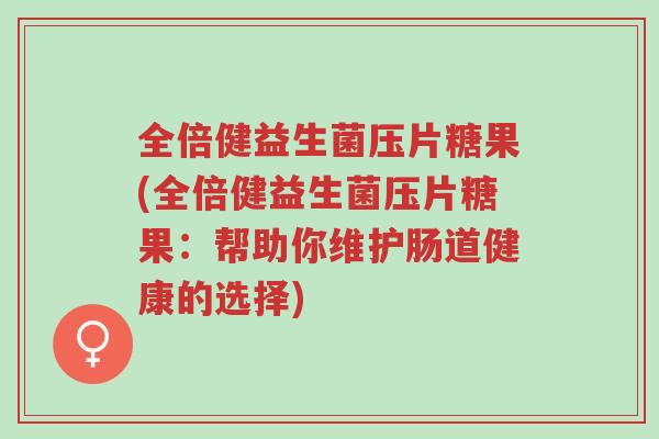 全倍健益生菌压片糖果(全倍健益生菌压片糖果:帮助你维护肠道健康的选择)-第1张图片-超越 全倍健益生菌压片糖果(全倍健益生菌压片糖果:帮助你维护肠道健康的选择)-第1张图片-超越