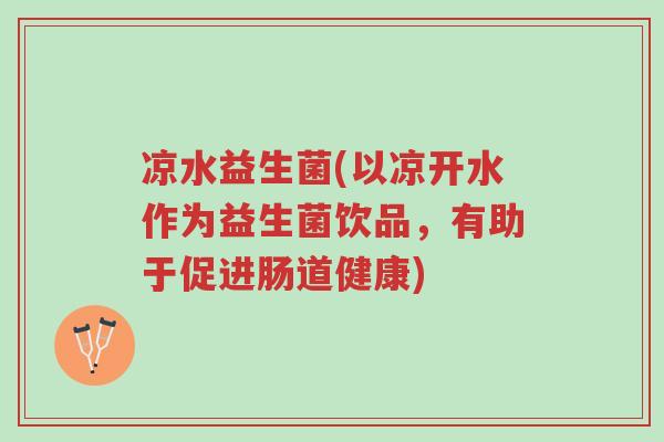 凉水益生菌(以凉开水作为益生菌饮品,有助于促进肠道健康)-第1张图片-超越 凉水益生菌(以凉开水作为益生菌饮品,有助于促进肠道健康)-第1张图片-超越