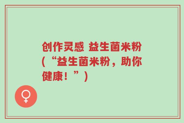 创作灵感 益生菌米粉(“益生菌米粉，助你健康！”)-第1张图片-超越