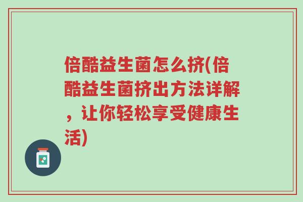 倍酷益生菌怎么挤(倍酷益生菌挤出方法详解,让你轻松享受健康生活)-第1张图片-超越 倍酷益生菌怎么挤(倍酷益生菌挤出方法详解,让你轻松享受健康生活)-第1张图片-超越