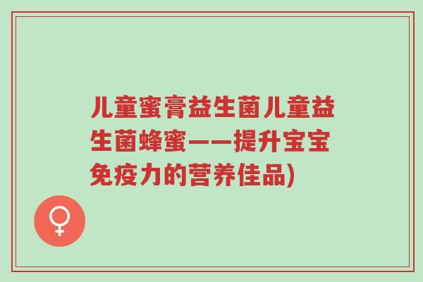 儿童蜜膏益生菌儿童益生菌蜂蜜——提升宝宝免疫力的营养佳品)-第1张图片-超越 儿童蜜膏益生菌儿童益生菌蜂蜜——提升宝宝免疫力的营养佳品)-第1张图片-超越
