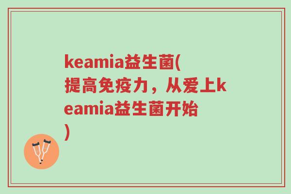 keamia益生菌(提高免疫力，从爱上keamia益生菌开始)-第1张图片-超越