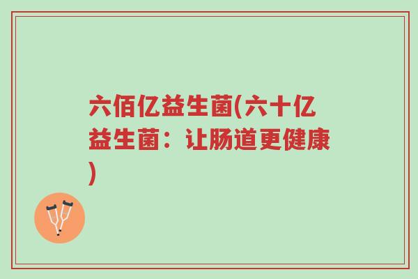 六佰亿益生菌(六十亿益生菌:让肠道更健康)-第1张图片-超越 六佰亿益生菌(六十亿益生菌:让肠道更健康)-第1张图片-超越